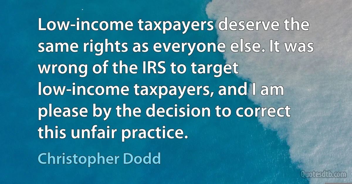 Low-income taxpayers deserve the same rights as everyone else. It was wrong of the IRS to target low-income taxpayers, and I am please by the decision to correct this unfair practice. (Christopher Dodd)