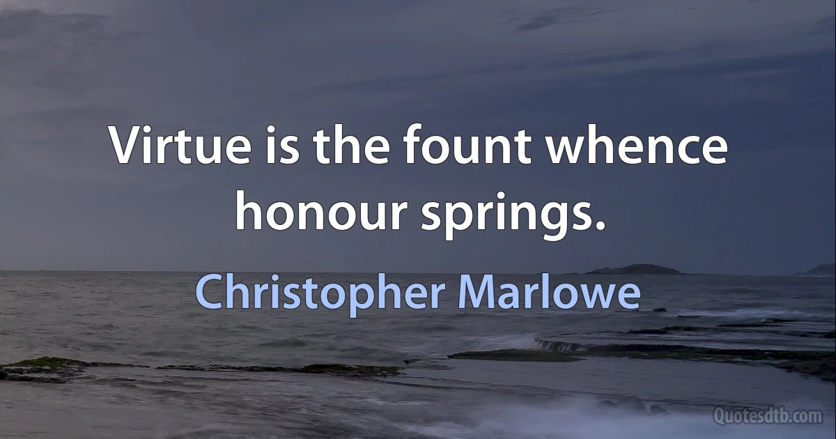 Virtue is the fount whence honour springs. (Christopher Marlowe)