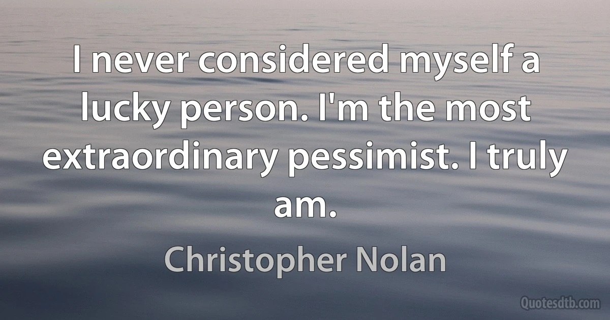 I never considered myself a lucky person. I'm the most extraordinary pessimist. I truly am. (Christopher Nolan)