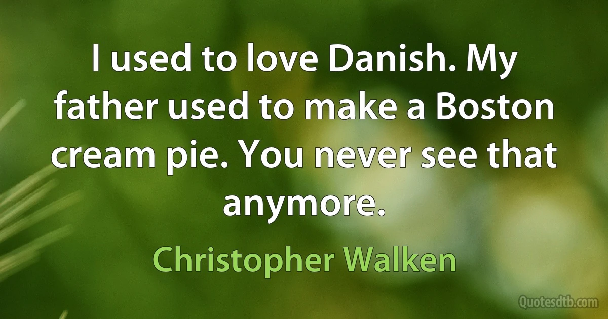 I used to love Danish. My father used to make a Boston cream pie. You never see that anymore. (Christopher Walken)