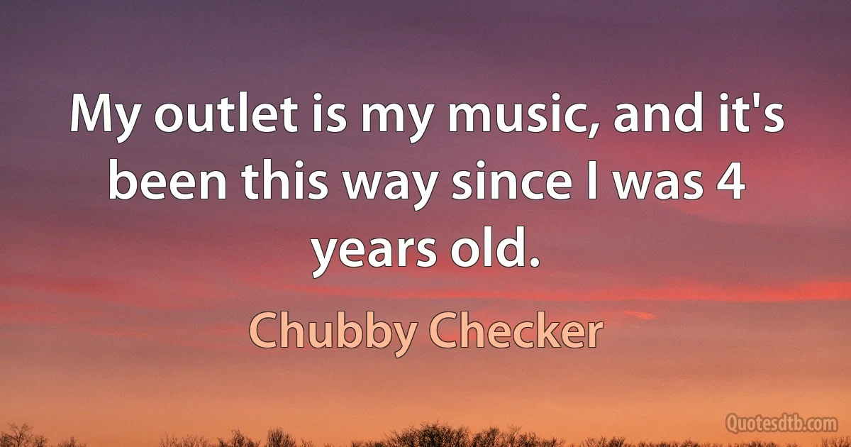 My outlet is my music, and it's been this way since I was 4 years old. (Chubby Checker)