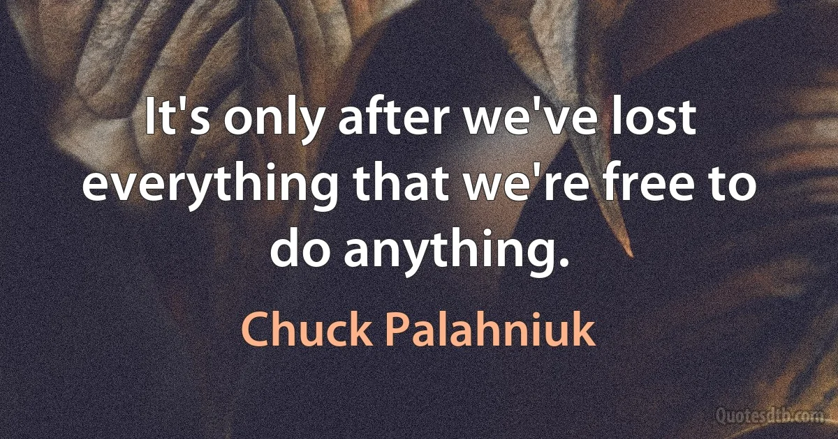 It's only after we've lost everything that we're free to do anything. (Chuck Palahniuk)