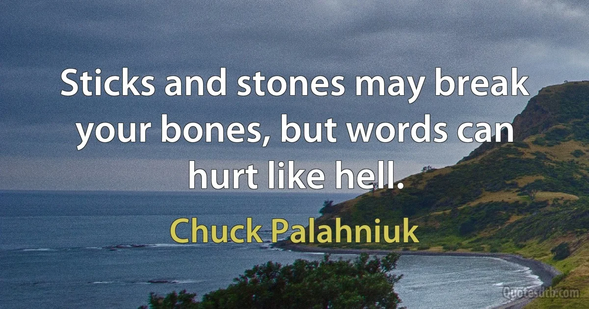 Sticks and stones may break your bones, but words can hurt like hell. (Chuck Palahniuk)