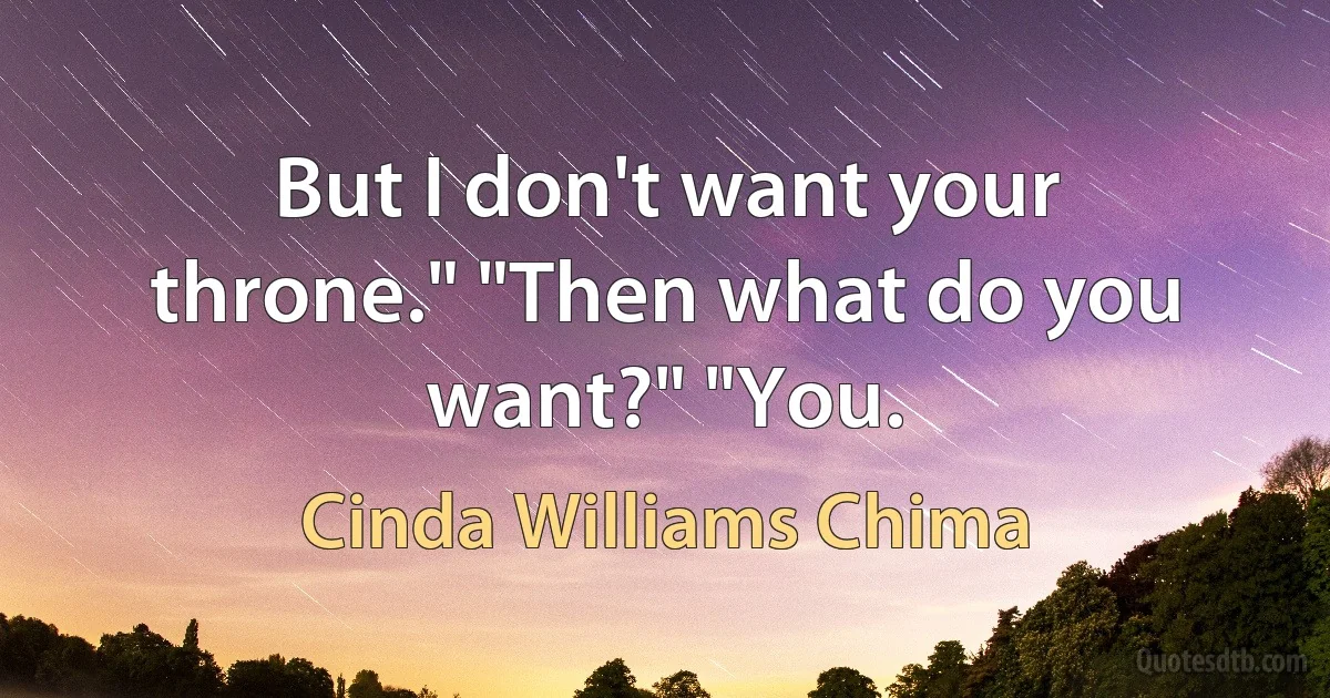 But I don't want your throne." "Then what do you want?" "You. (Cinda Williams Chima)