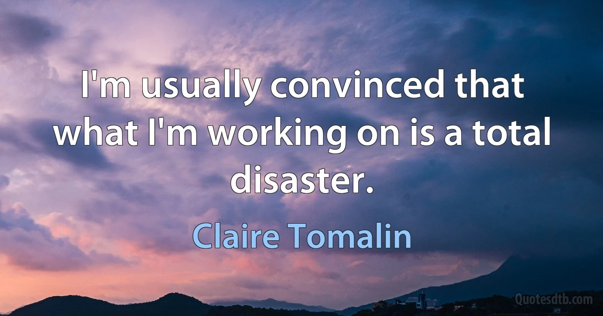 I'm usually convinced that what I'm working on is a total disaster. (Claire Tomalin)