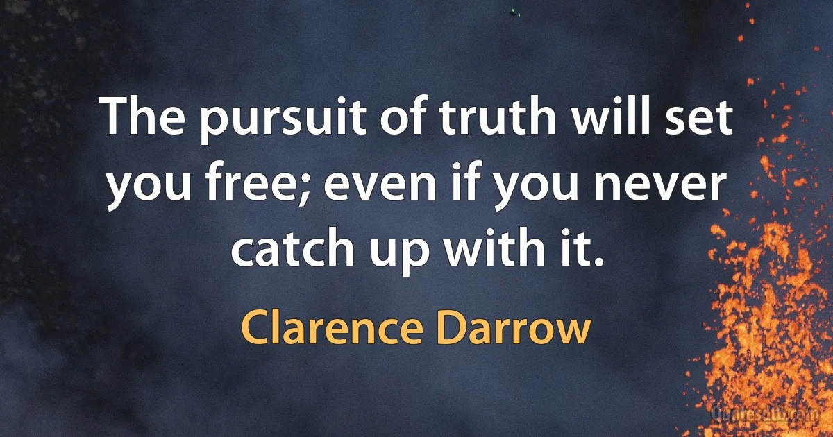 The pursuit of truth will set you free; even if you never catch up with it. (Clarence Darrow)