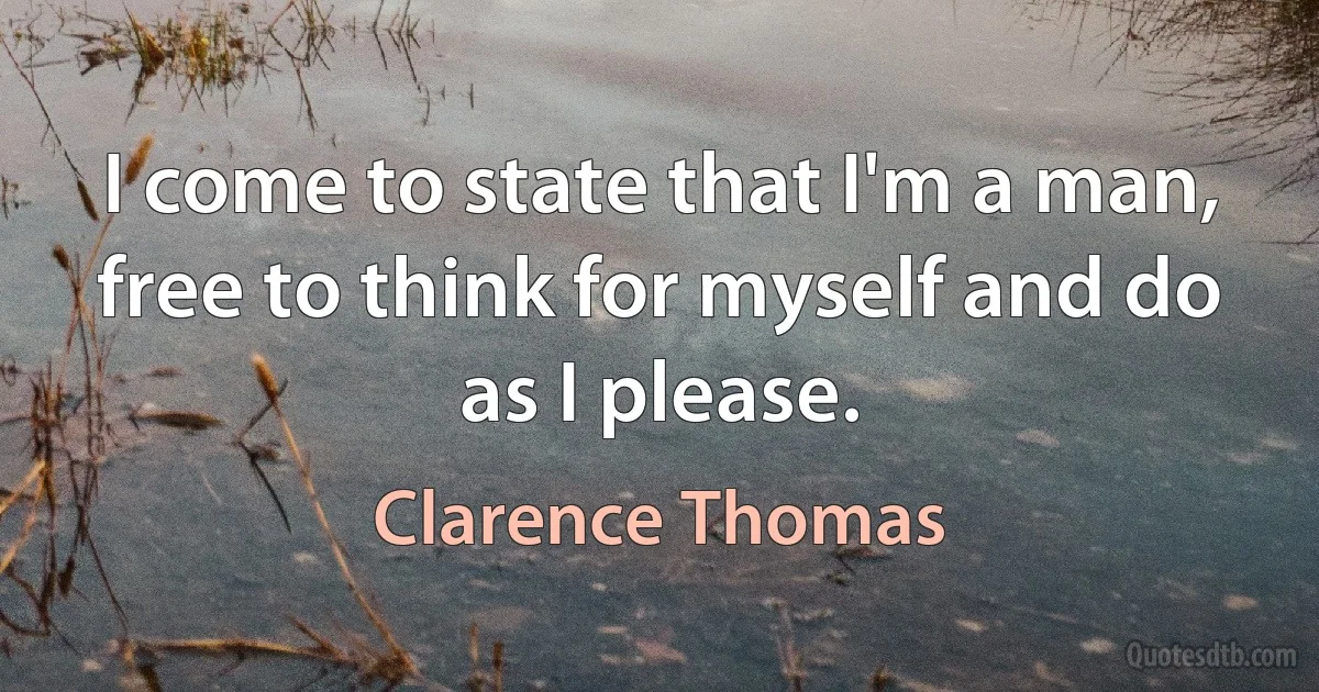 I come to state that I'm a man, free to think for myself and do as I please. (Clarence Thomas)