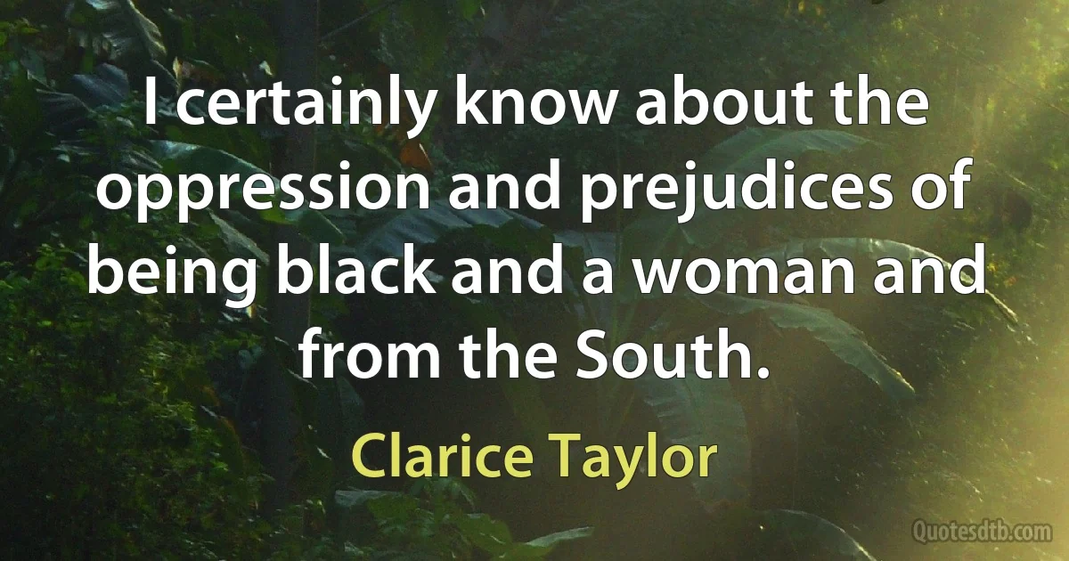 I certainly know about the oppression and prejudices of being black and a woman and from the South. (Clarice Taylor)