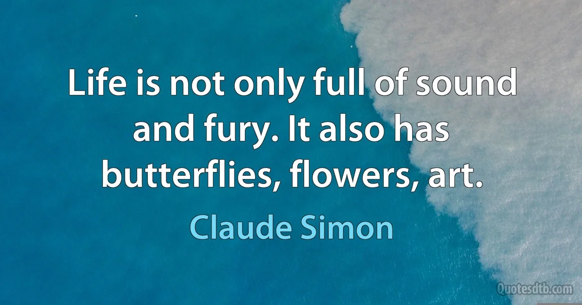 Life is not only full of sound and fury. It also has butterflies, flowers, art. (Claude Simon)