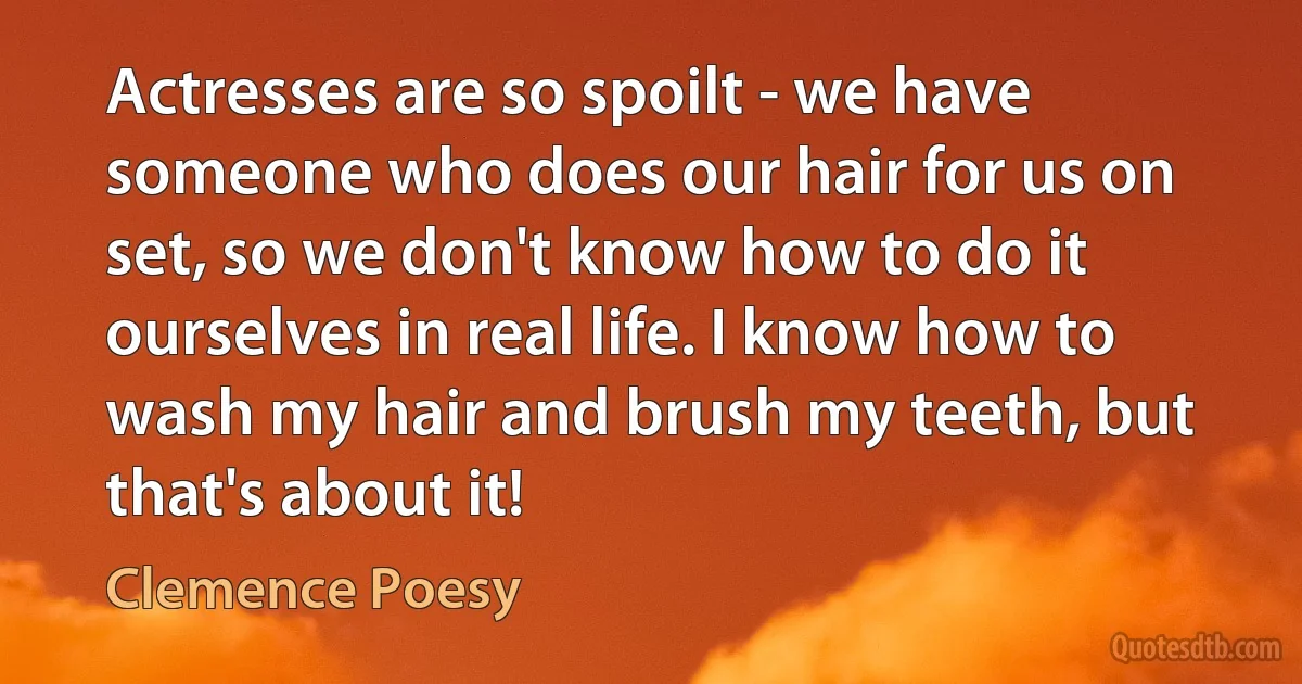 Actresses are so spoilt - we have someone who does our hair for us on set, so we don't know how to do it ourselves in real life. I know how to wash my hair and brush my teeth, but that's about it! (Clemence Poesy)