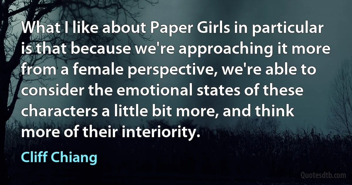 What I like about Paper Girls in particular is that because we're approaching it more from a female perspective, we're able to consider the emotional states of these characters a little bit more, and think more of their interiority. (Cliff Chiang)