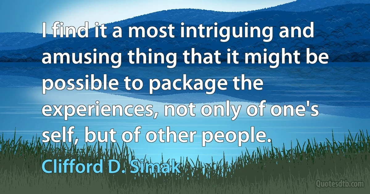 I find it a most intriguing and amusing thing that it might be possible to package the experiences, not only of one's self, but of other people. (Clifford D. Simak)