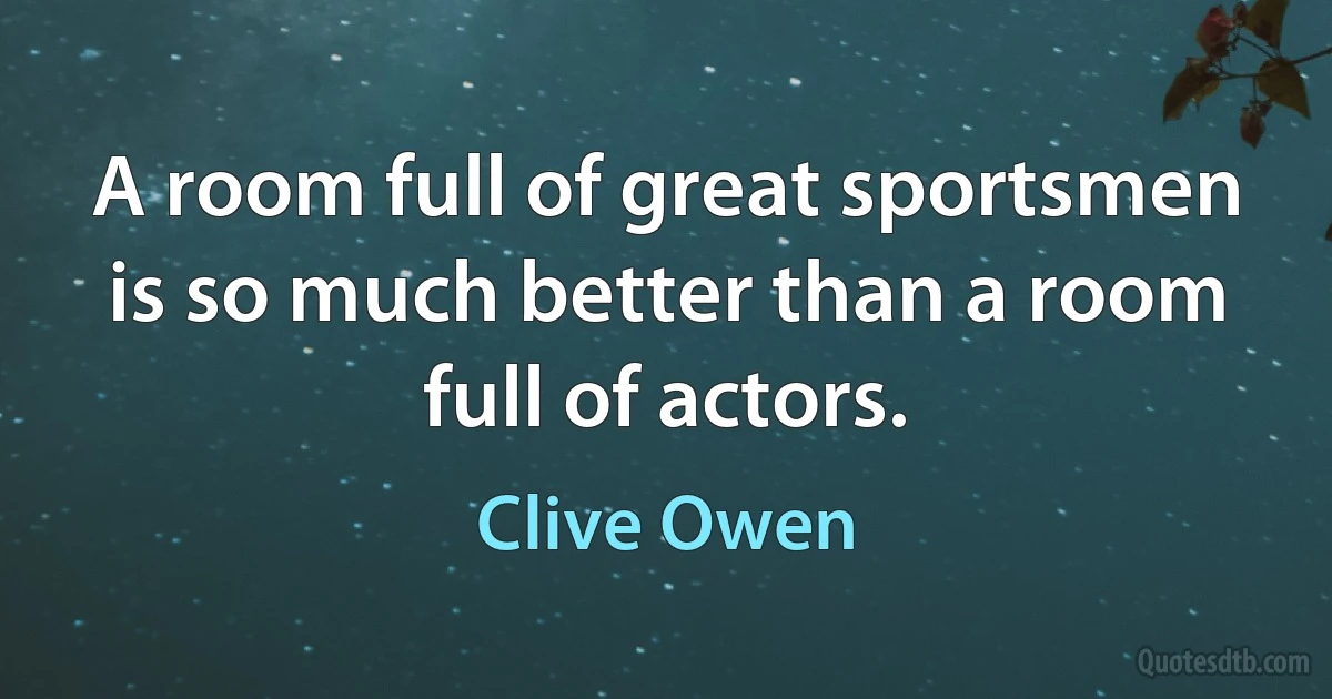 A room full of great sportsmen is so much better than a room full of actors. (Clive Owen)