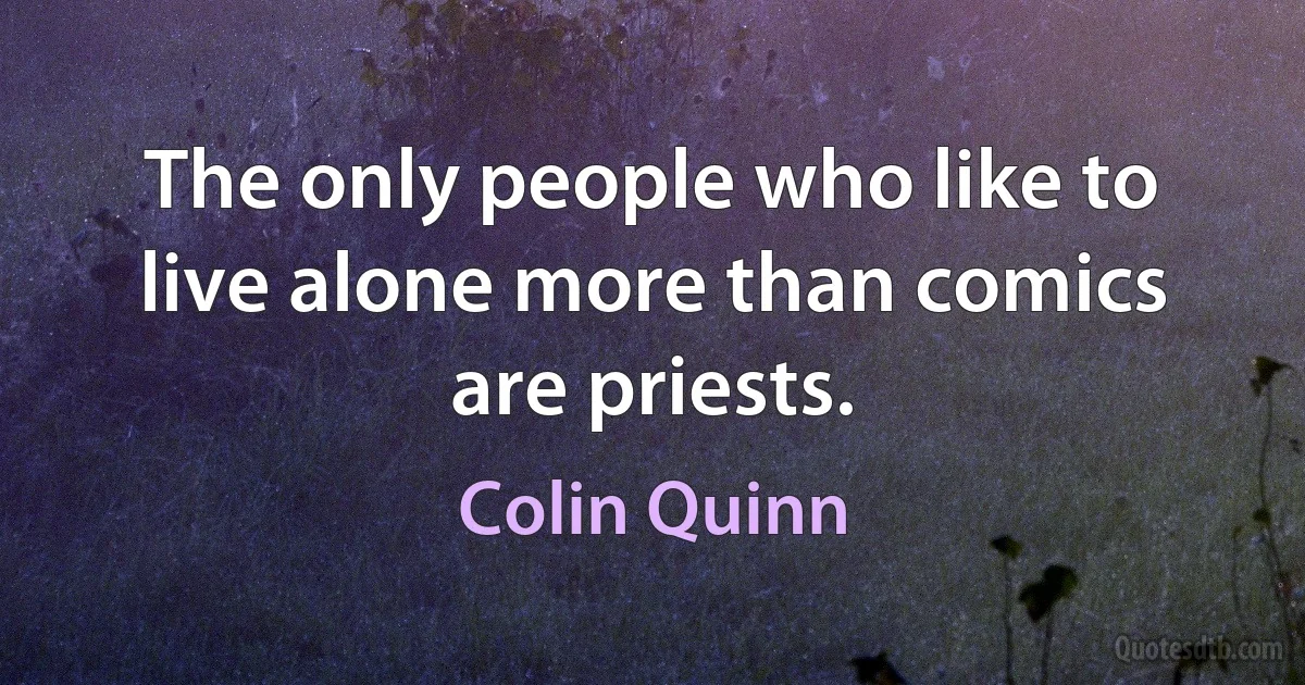 The only people who like to live alone more than comics are priests. (Colin Quinn)