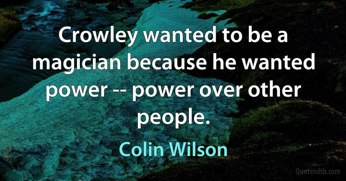 Crowley wanted to be a magician because he wanted power -- power over other people. (Colin Wilson)