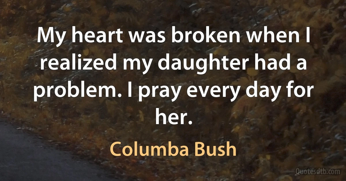 My heart was broken when I realized my daughter had a problem. I pray every day for her. (Columba Bush)