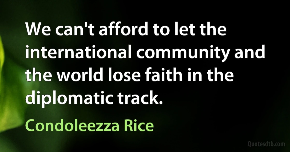 We can't afford to let the international community and the world lose faith in the diplomatic track. (Condoleezza Rice)