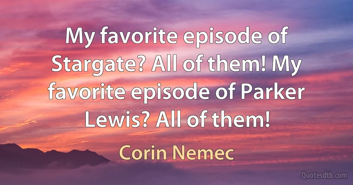 My favorite episode of Stargate? All of them! My favorite episode of Parker Lewis? All of them! (Corin Nemec)