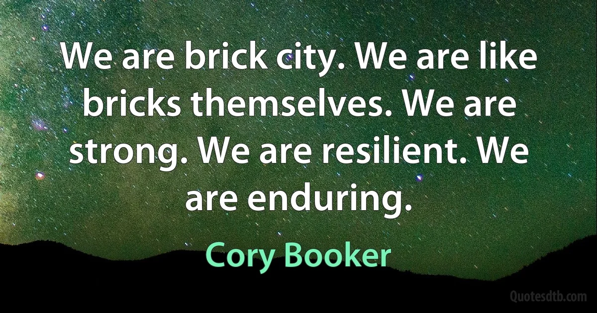 We are brick city. We are like bricks themselves. We are strong. We are resilient. We are enduring. (Cory Booker)