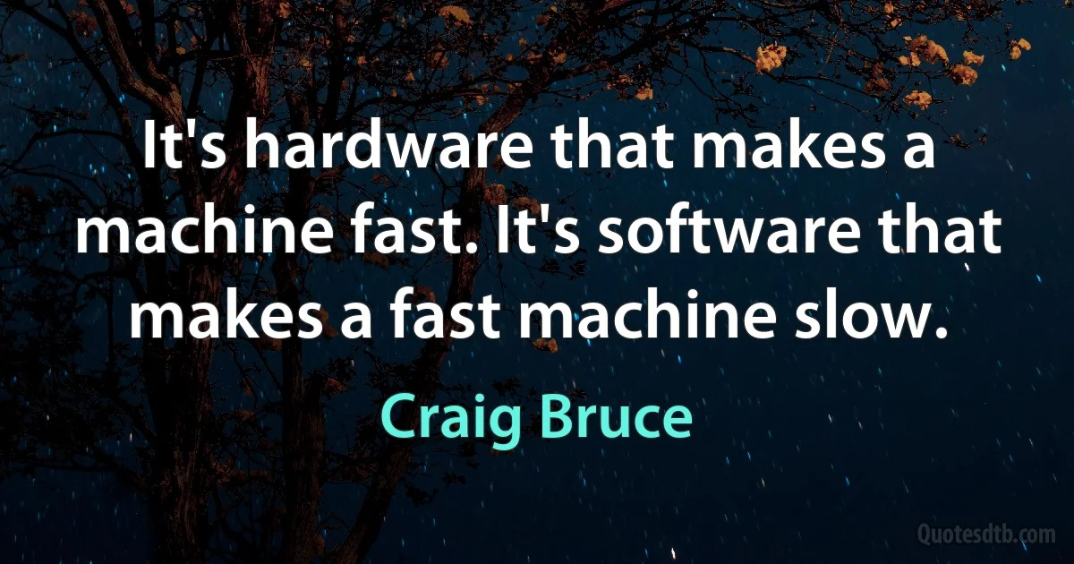 It's hardware that makes a machine fast. It's software that makes a fast machine slow. (Craig Bruce)