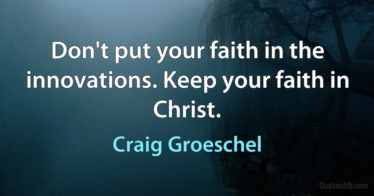 Don't put your faith in the innovations. Keep your faith in Christ. (Craig Groeschel)