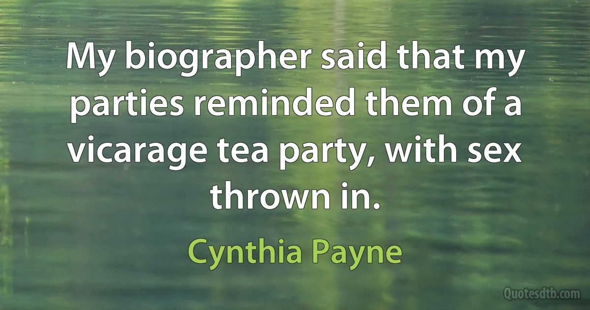 My biographer said that my parties reminded them of a vicarage tea party, with sex thrown in. (Cynthia Payne)