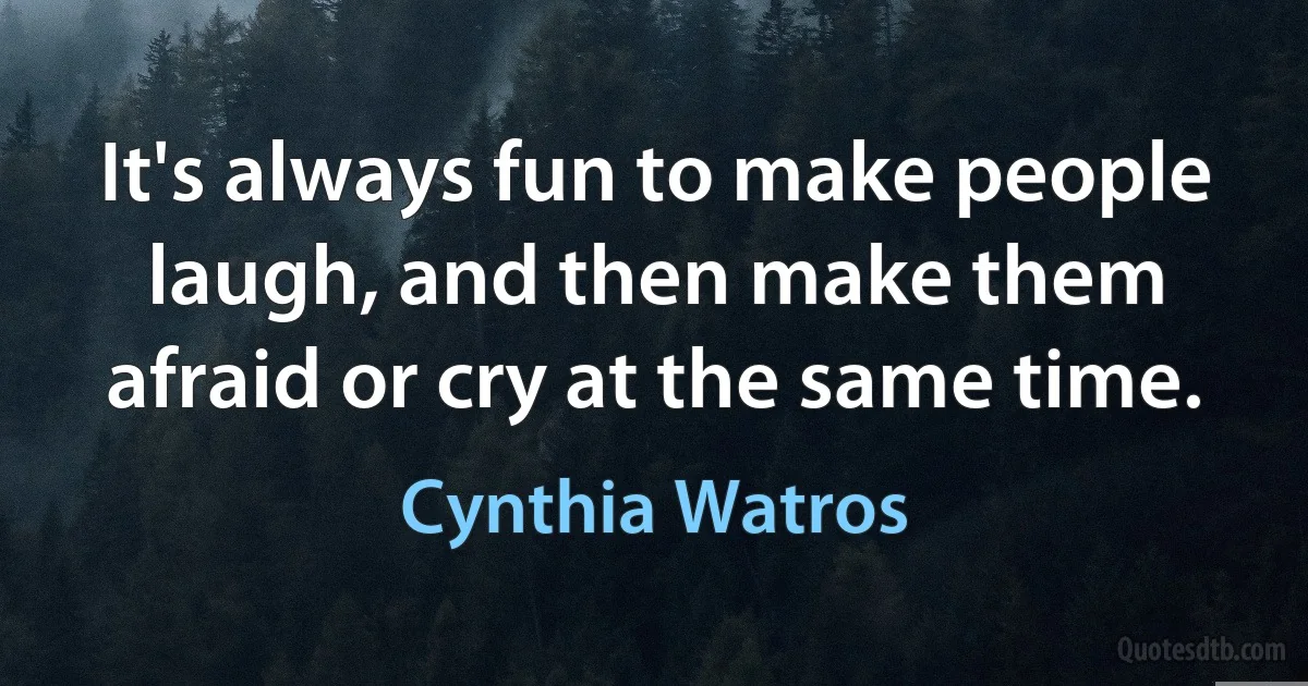 It's always fun to make people laugh, and then make them afraid or cry at the same time. (Cynthia Watros)