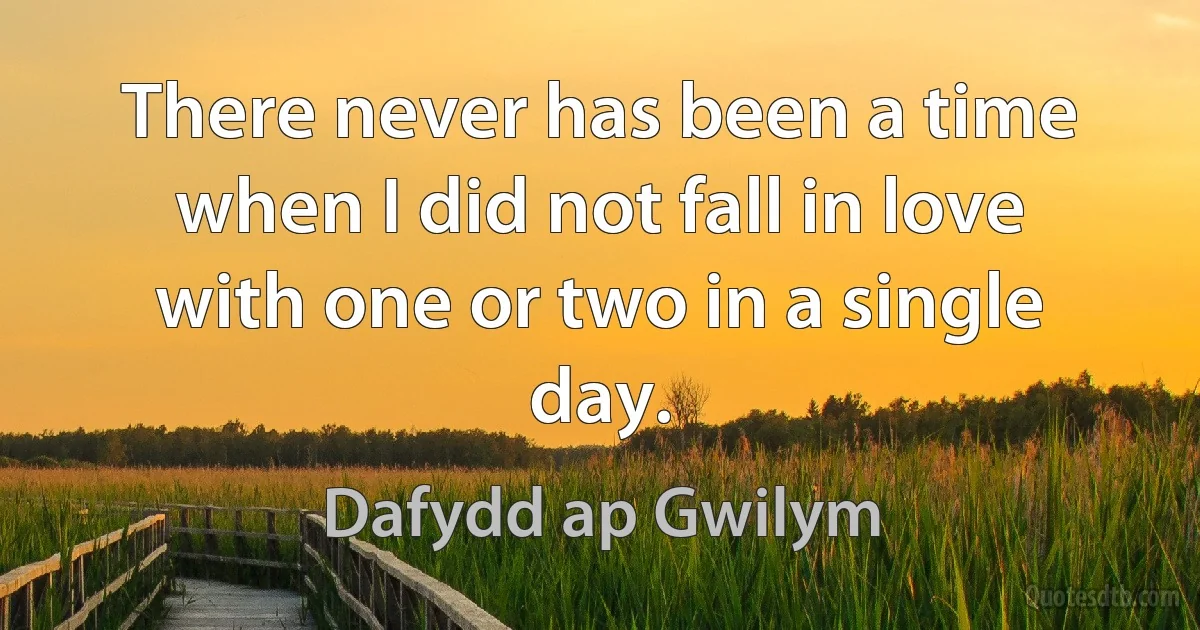 There never has been a time when I did not fall in love with one or two in a single day. (Dafydd ap Gwilym)