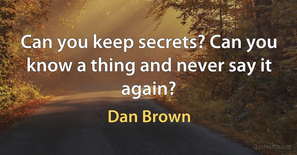 Can you keep secrets? Can you know a thing and never say it again? (Dan Brown)