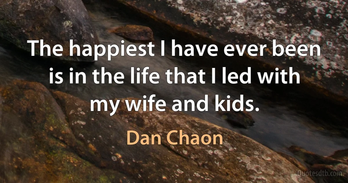 The happiest I have ever been is in the life that I led with my wife and kids. (Dan Chaon)