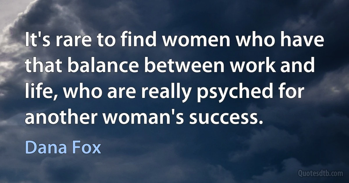 It's rare to find women who have that balance between work and life, who are really psyched for another woman's success. (Dana Fox)