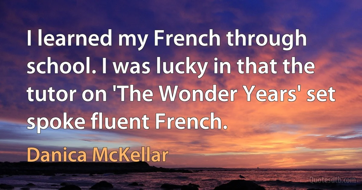 I learned my French through school. I was lucky in that the tutor on 'The Wonder Years' set spoke fluent French. (Danica McKellar)