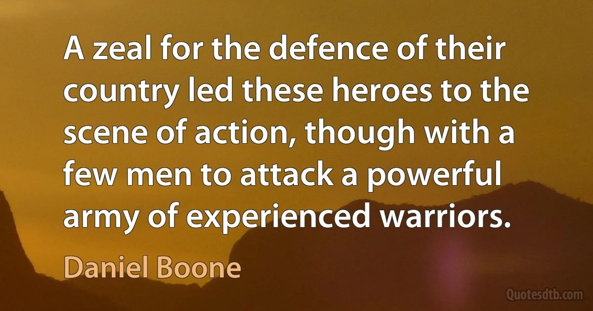 A zeal for the defence of their country led these heroes to the scene of action, though with a few men to attack a powerful army of experienced warriors. (Daniel Boone)