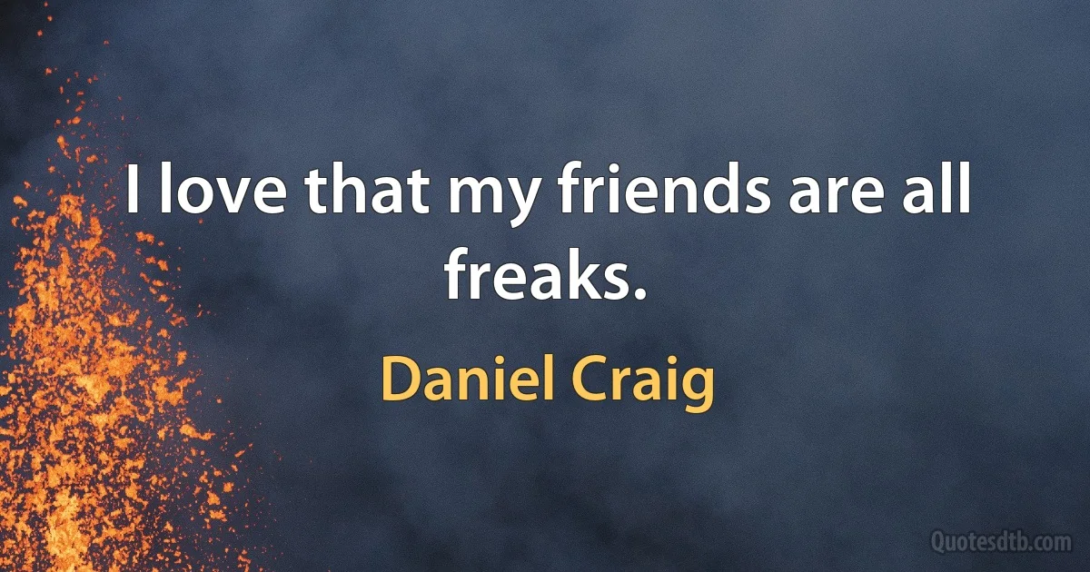 I love that my friends are all freaks. (Daniel Craig)