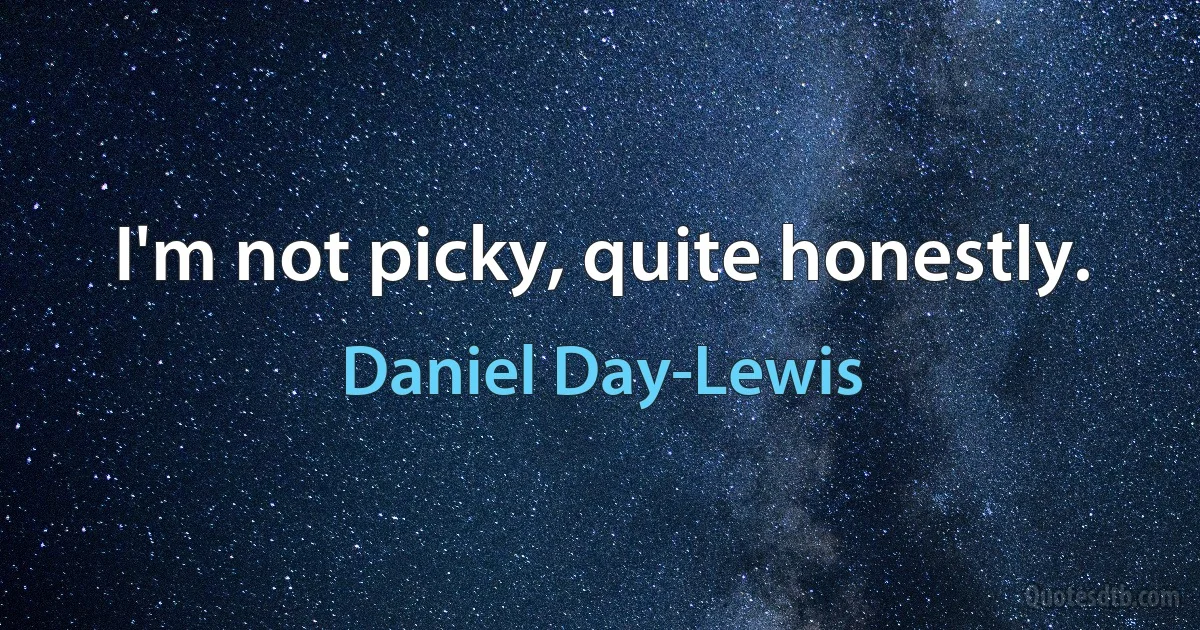 I'm not picky, quite honestly. (Daniel Day-Lewis)