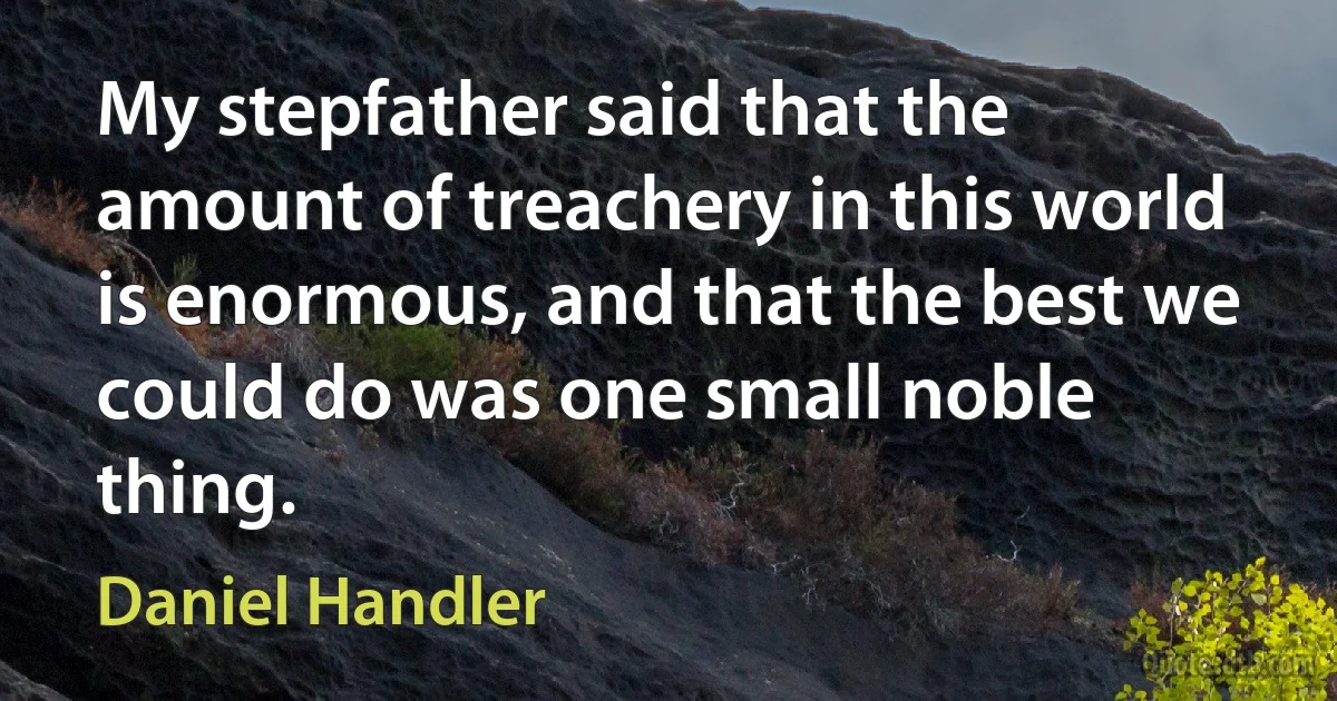 My stepfather said that the amount of treachery in this world is enormous, and that the best we could do was one small noble thing. (Daniel Handler)