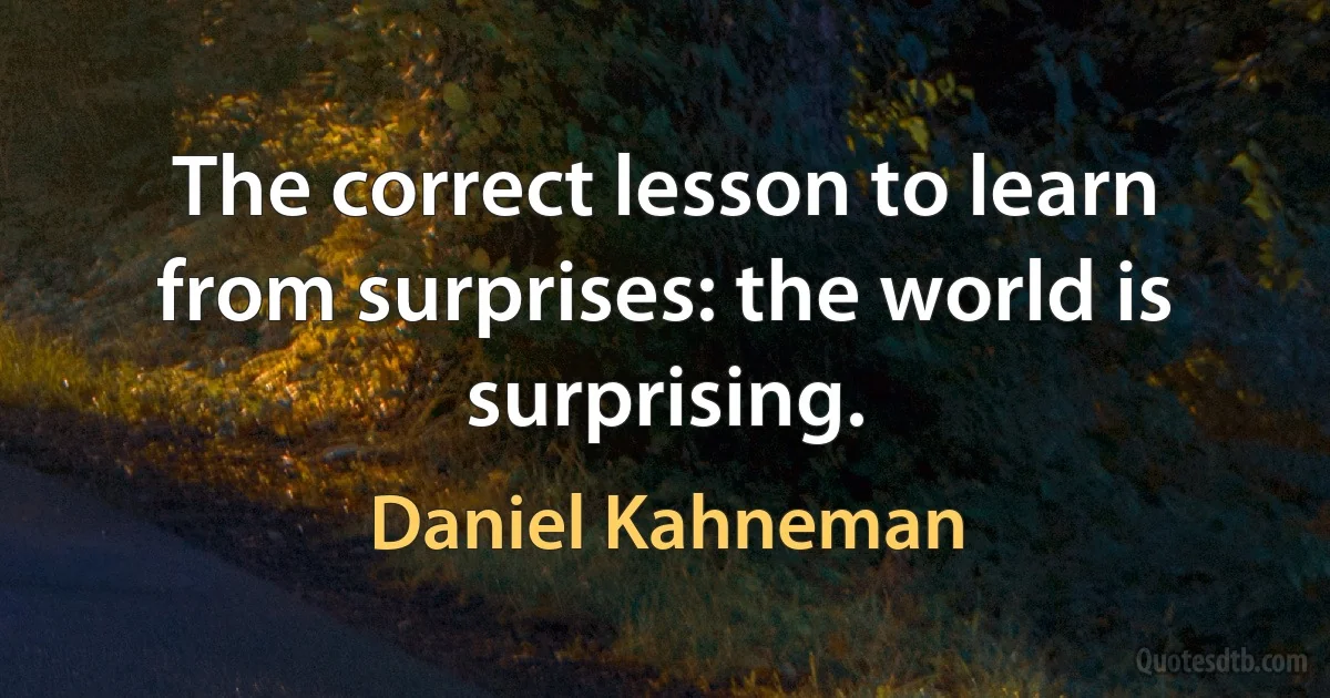 The correct lesson to learn from surprises: the world is surprising. (Daniel Kahneman)