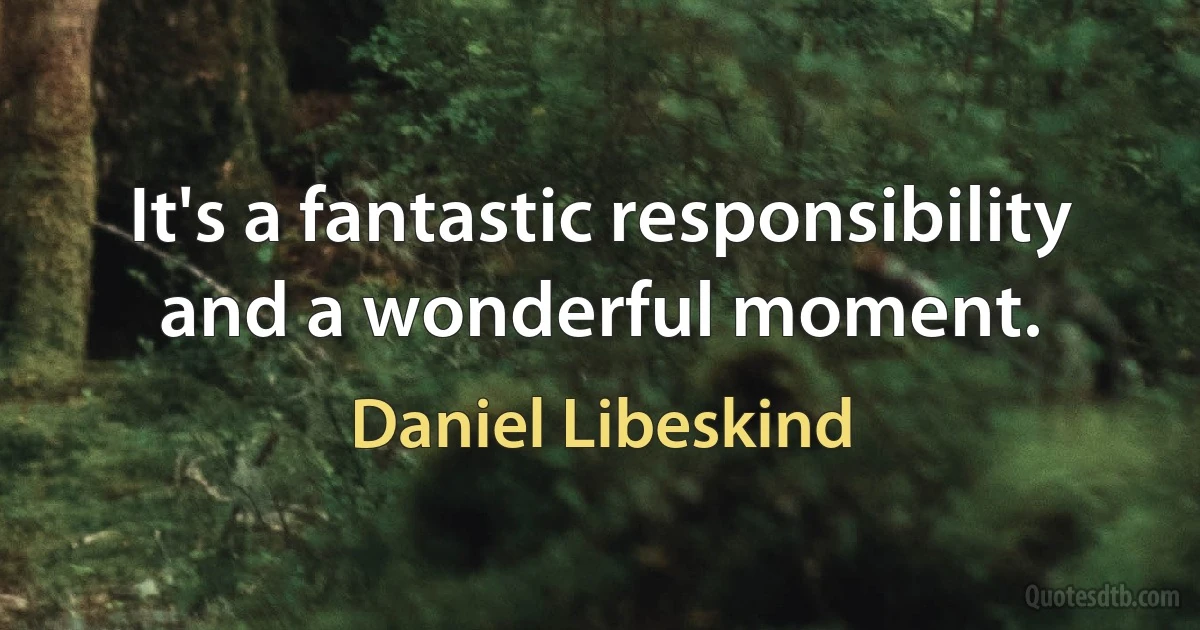 It's a fantastic responsibility and a wonderful moment. (Daniel Libeskind)