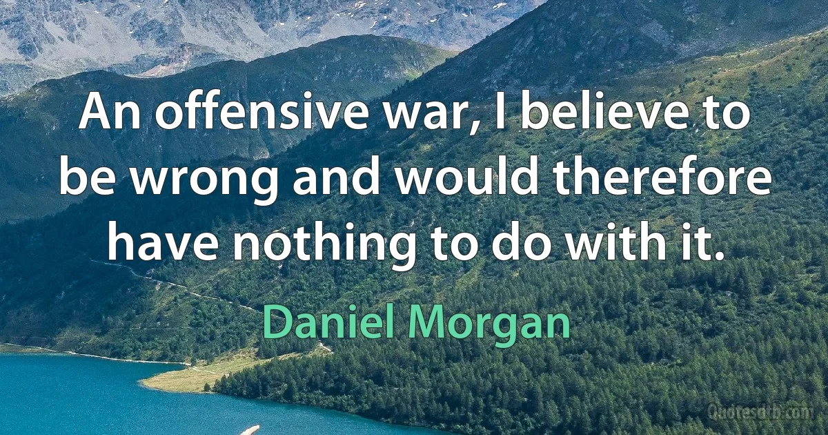 An offensive war, I believe to be wrong and would therefore have nothing to do with it. (Daniel Morgan)