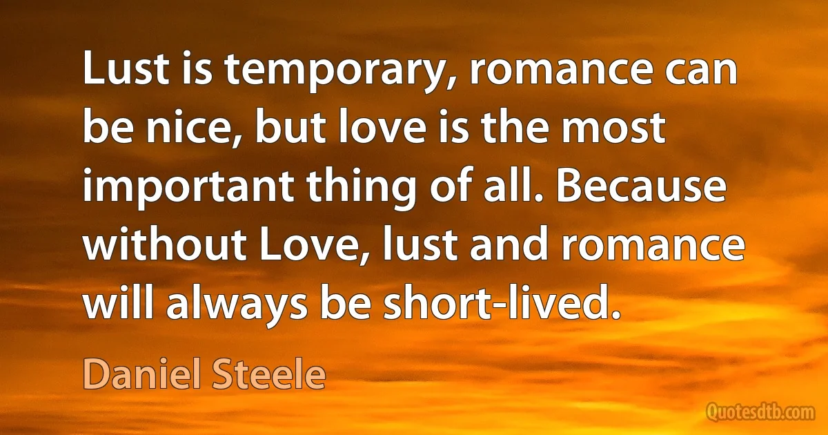 Lust is temporary, romance can be nice, but love is the most important thing of all. Because without Love, lust and romance will always be short-lived. (Daniel Steele)