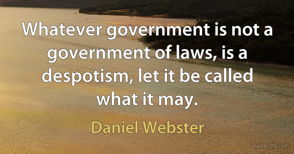 Whatever government is not a government of laws, is a despotism, let it be called what it may. (Daniel Webster)