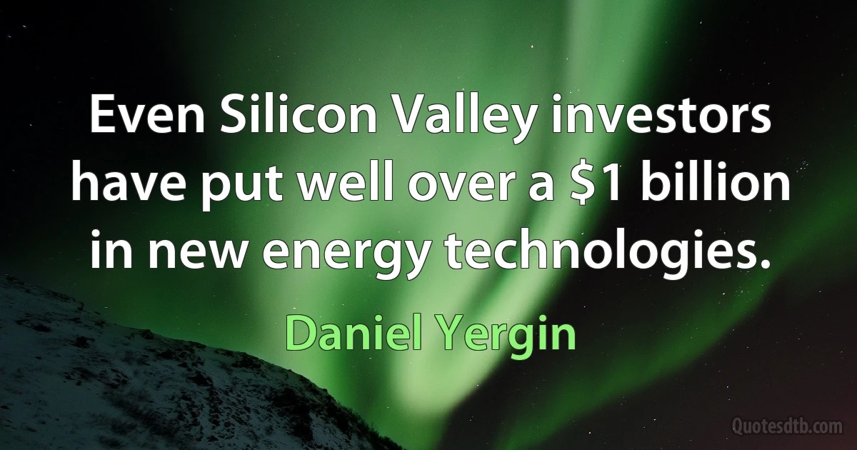 Even Silicon Valley investors have put well over a $1 billion in new energy technologies. (Daniel Yergin)