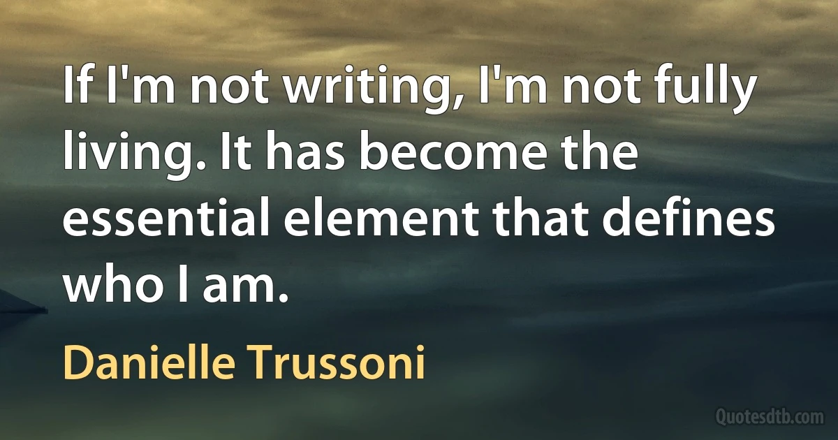 If I'm not writing, I'm not fully living. It has become the essential element that defines who I am. (Danielle Trussoni)