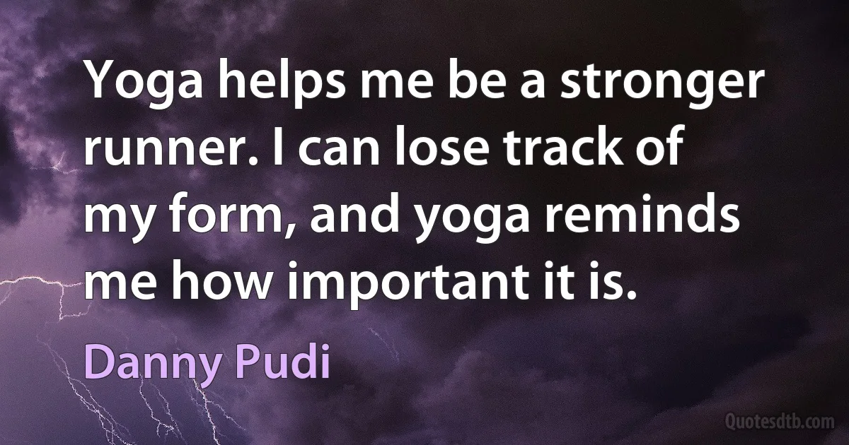 Yoga helps me be a stronger runner. I can lose track of my form, and yoga reminds me how important it is. (Danny Pudi)