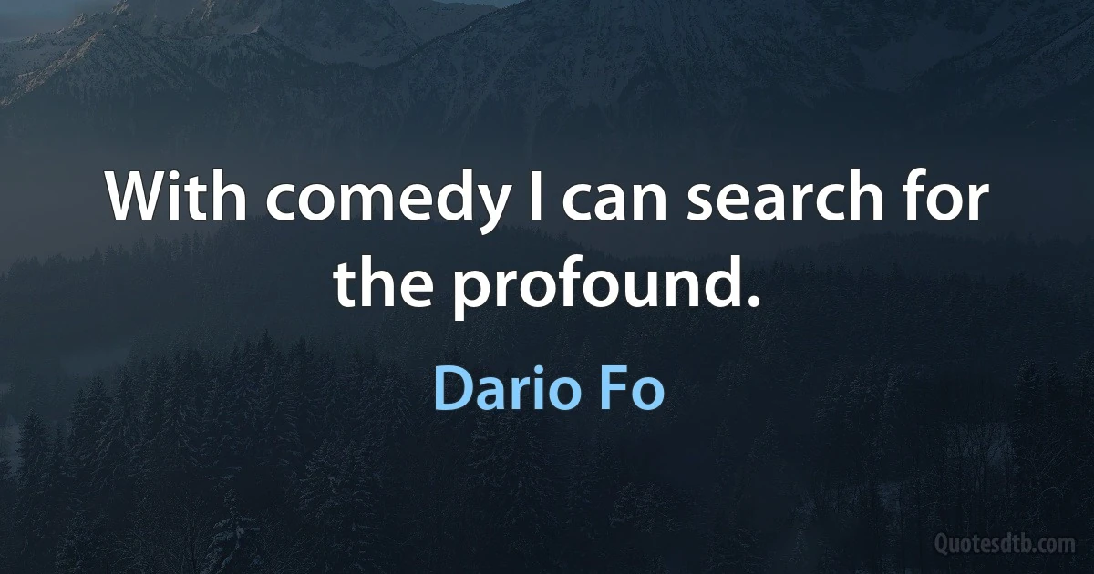 With comedy I can search for the profound. (Dario Fo)