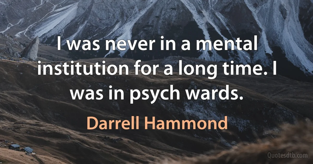 I was never in a mental institution for a long time. I was in psych wards. (Darrell Hammond)