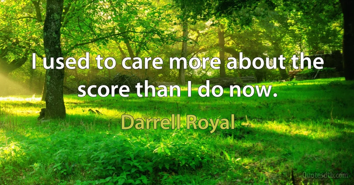 I used to care more about the score than I do now. (Darrell Royal)