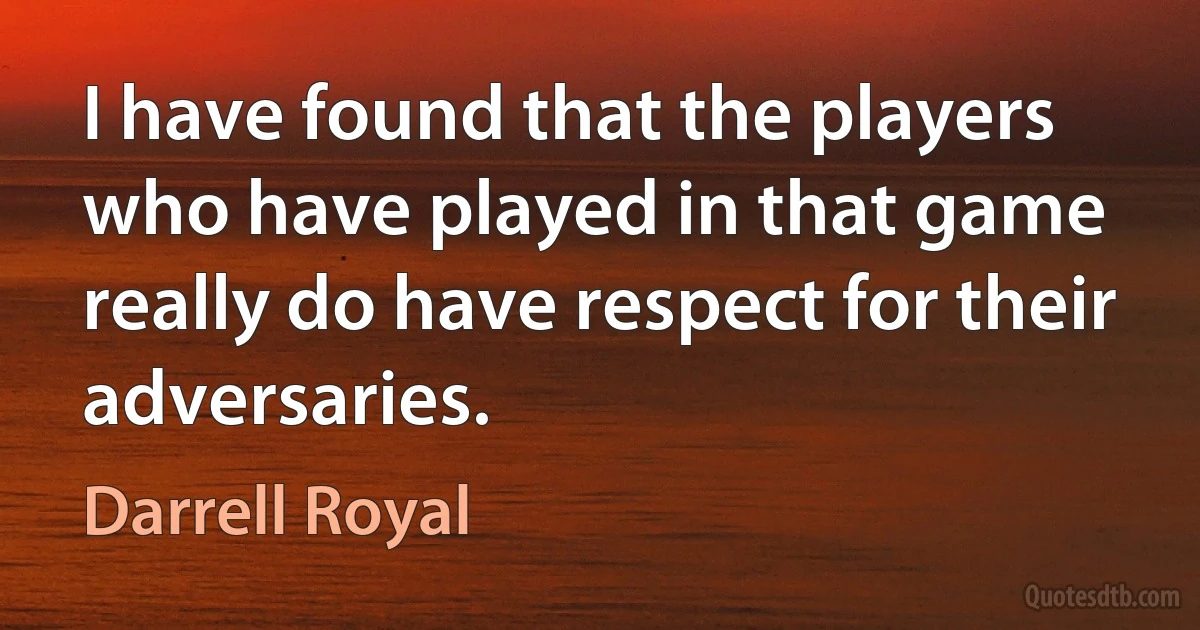 I have found that the players who have played in that game really do have respect for their adversaries. (Darrell Royal)