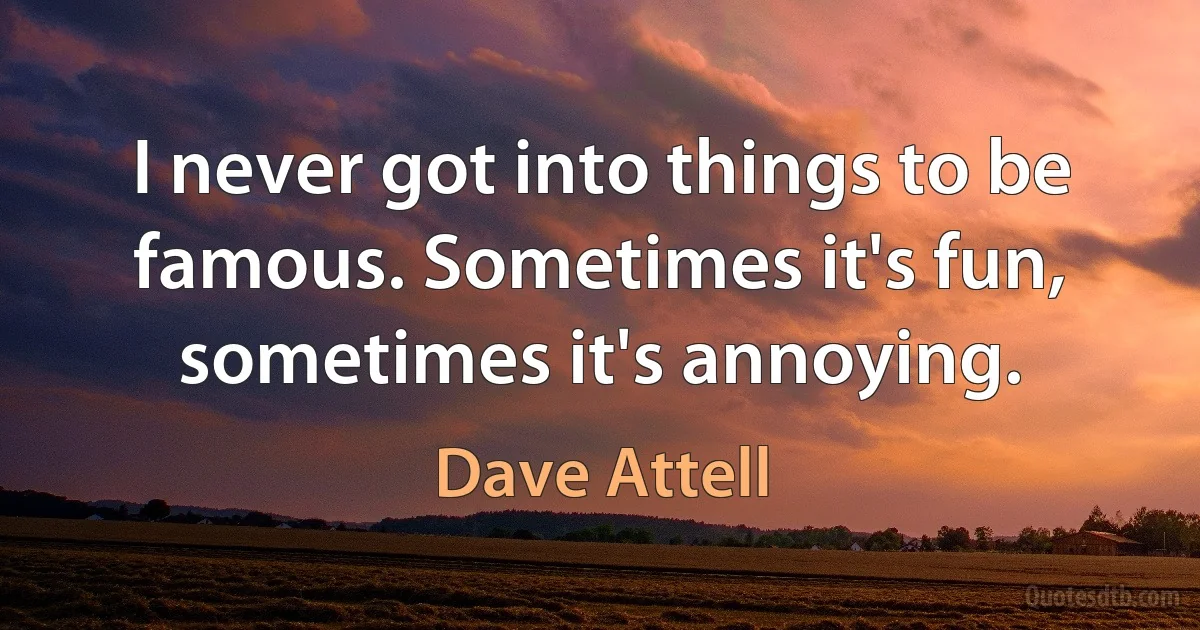 I never got into things to be famous. Sometimes it's fun, sometimes it's annoying. (Dave Attell)