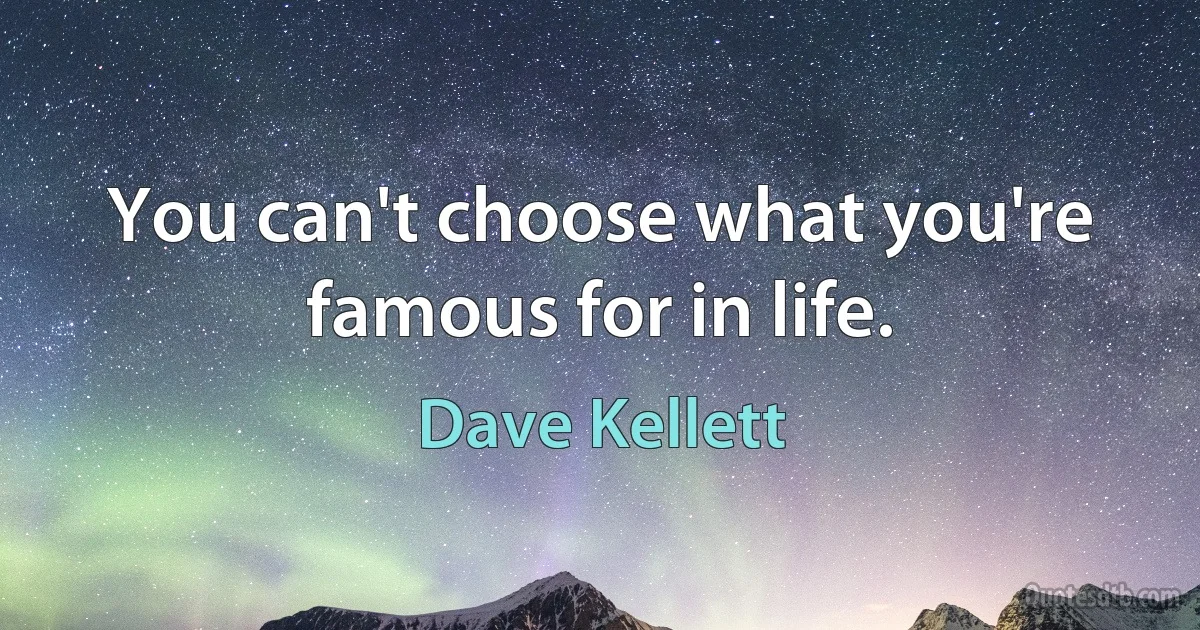 You can't choose what you're famous for in life. (Dave Kellett)